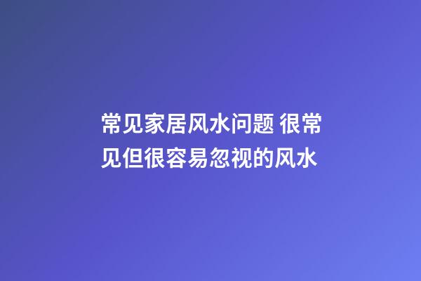 常见家居风水问题 很常见但很容易忽视的风水